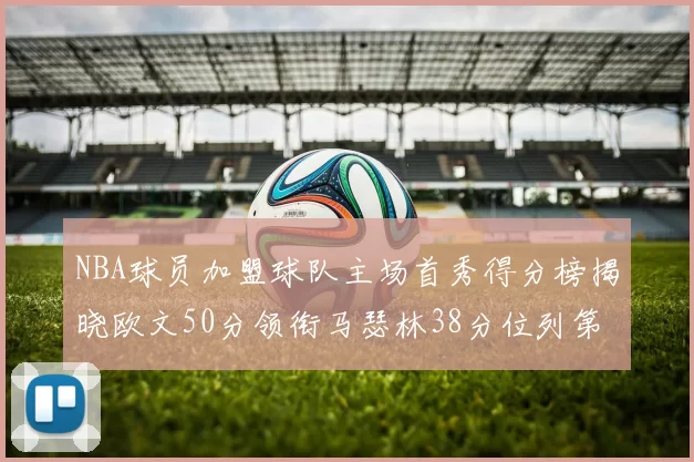 NBA球员加盟球队主场首秀得分榜揭晓欧文50分领衔马瑟林38分位列第四