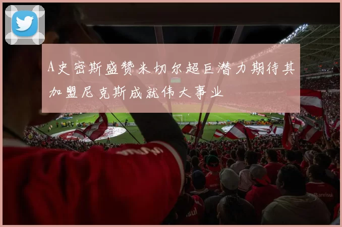 A史密斯盛赞米切尔超巨潜力期待其加盟尼克斯成就伟大事业
