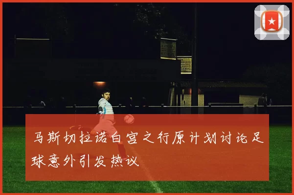 马斯切拉诺白宫之行原计划讨论足球意外引发热议
