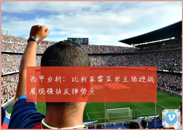西甲分析：比利亚雷亚尔主场迎战展现强劲反弹势头