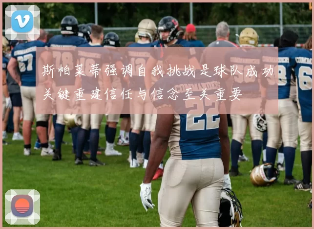 斯帕莱蒂强调自我挑战是球队成功关键重建信任与信念至关重要