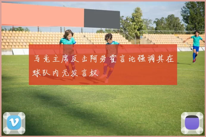 马竞主席反击阿劳霍言论强调其在球队内无发言权