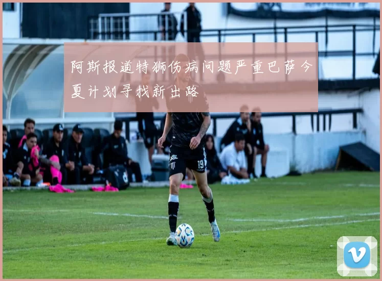 阿斯报道特狮伤病问题严重巴萨今夏计划寻找新出路