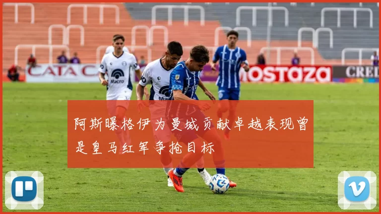 阿斯曝格伊为曼城贡献卓越表现曾是皇马红军争抢目标