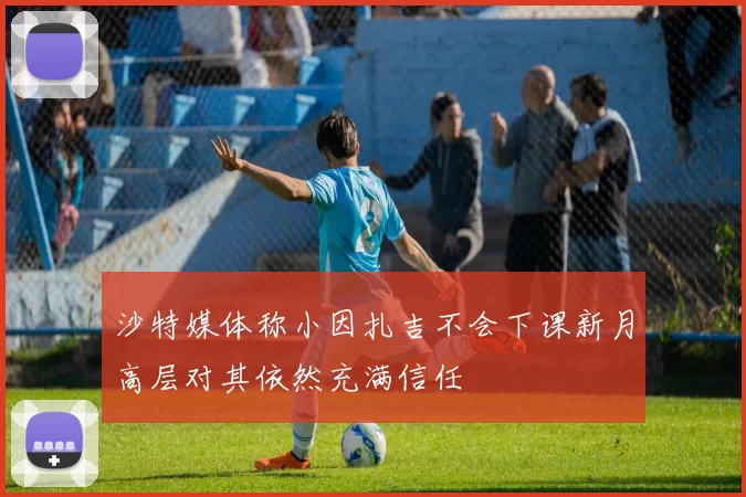 沙特媒体称小因扎吉不会下课新月高层对其依然充满信任