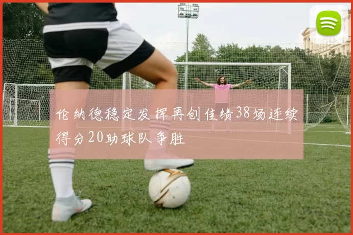 伦纳德稳定发挥再创佳绩38场连续得分20助球队争胜