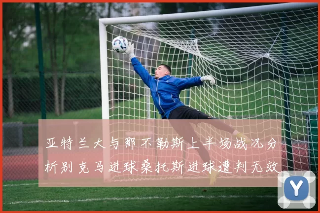 亚特兰大与那不勒斯上半场战况分析别克马进球桑托斯进球遭判无效