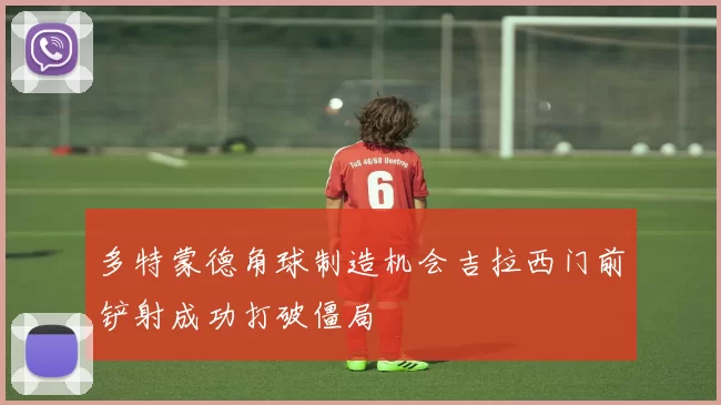 多特蒙德角球制造机会吉拉西门前铲射成功打破僵局