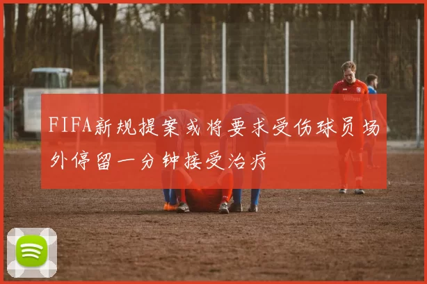FIFA新规提案或将要求受伤球员场外停留一分钟接受治疗