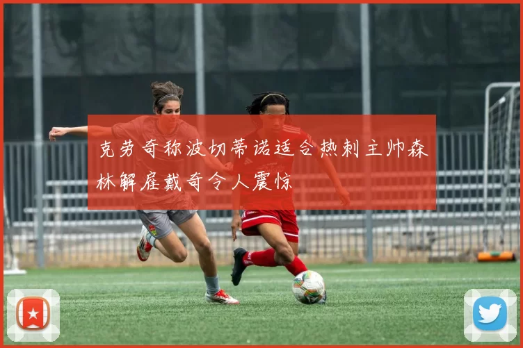 克劳奇称波切蒂诺适合热刺主帅森林解雇戴奇令人震惊