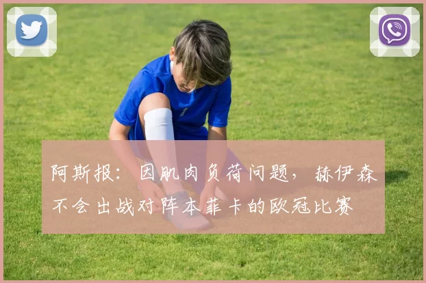 阿斯报：因肌肉负荷问题，赫伊森不会出战对阵本菲卡的欧冠比赛