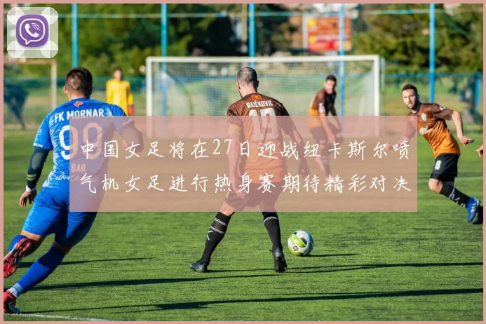 中国女足将在27日迎战纽卡斯尔喷气机女足进行热身赛期待精彩对决
