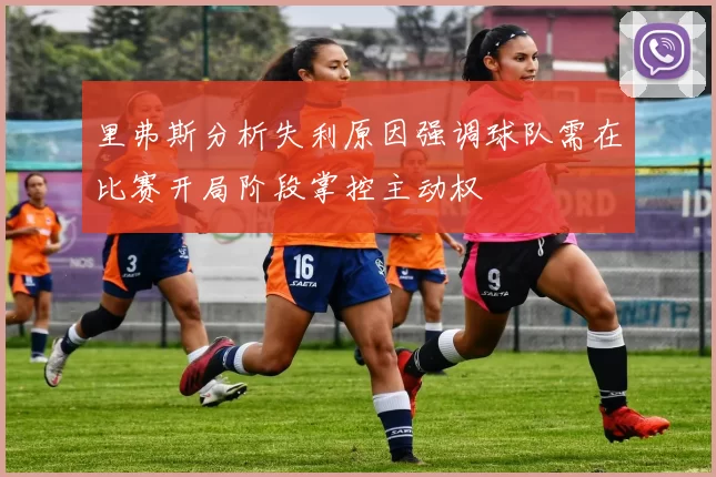 里弗斯分析失利原因强调球队需在比赛开局阶段掌控主动权