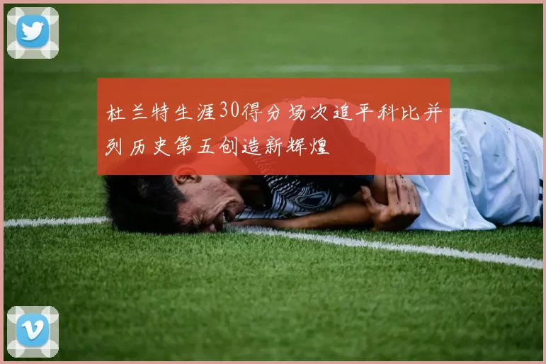 杜兰特生涯30得分场次追平科比并列历史第五创造新辉煌