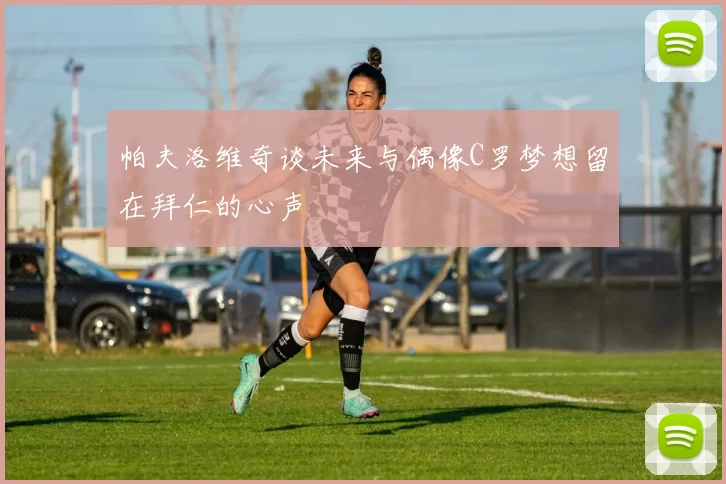 帕夫洛维奇谈未来与偶像C罗梦想留在拜仁的心声