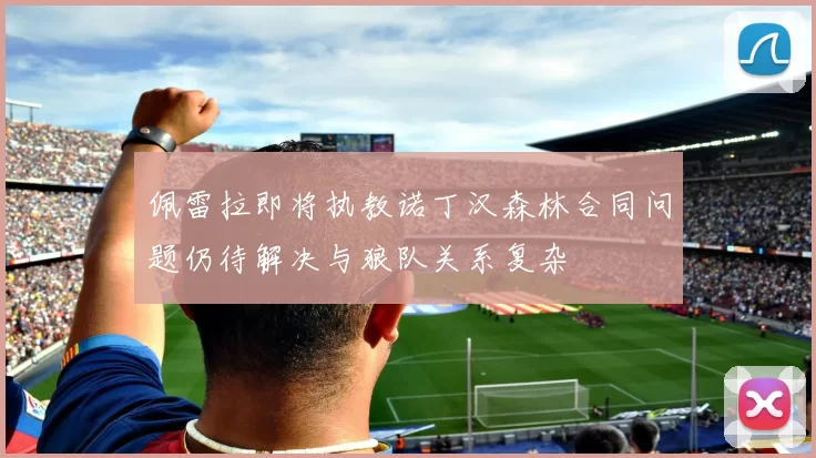 佩雷拉即将执教诺丁汉森林合同问题仍待解决与狼队关系复杂