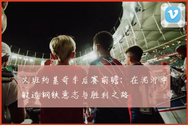 文班约基奇季后赛前瞻：在泥泞中锻造钢铁意志与胜利之路