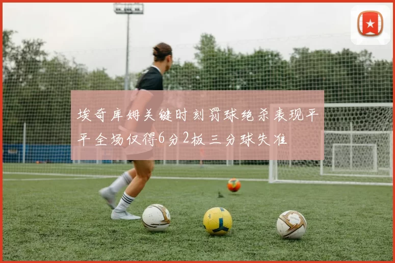 埃奇库姆关键时刻罚球绝杀表现平平全场仅得6分2板三分球失准