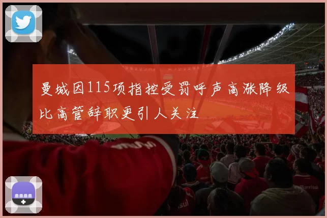 曼城因115项指控受罚呼声高涨降级比高管辞职更引人关注