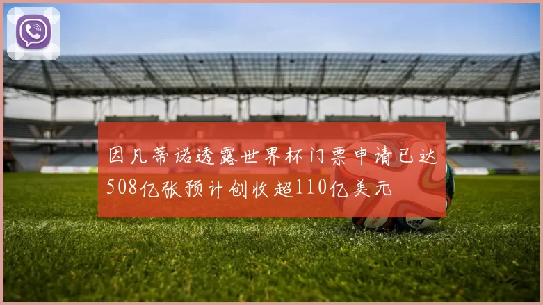 因凡蒂诺透露世界杯门票申请已达508亿张预计创收超110亿美元