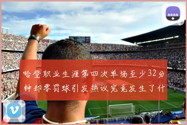 哈登职业生涯第四次单场至少32分钟却零罚球引发热议究竟发生了什么