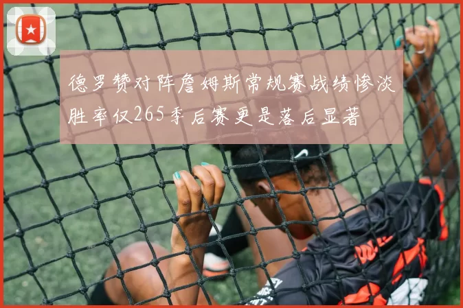 德罗赞对阵詹姆斯常规赛战绩惨淡胜率仅265季后赛更是落后显著