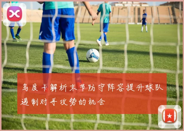 乌度卡解析末节防守阵容提升球队遏制对手攻势的机会